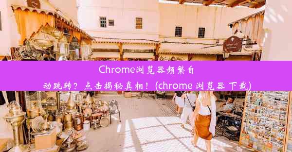 Chrome浏览器频繁自动跳转？点击揭秘真相！(chrome 浏览器 下载)