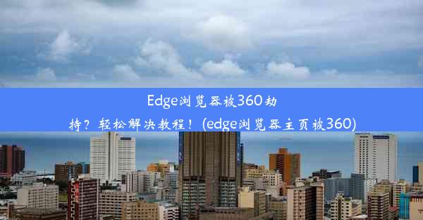 Edge浏览器被360劫持？轻松解决教程！(edge浏览器主页被360)