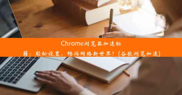 Chrome浏览器加速秘籍：轻松设置，畅游网络新世界！(谷歌浏览加速)