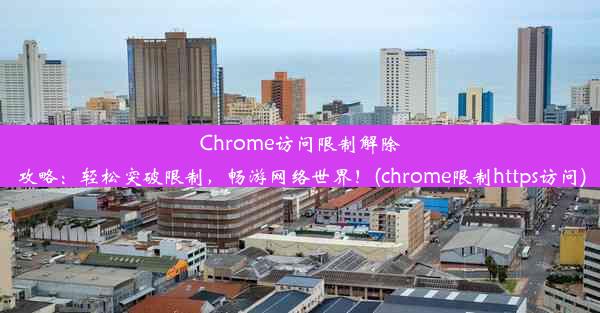 Chrome访问限制解除攻略：轻松突破限制，畅游网络世界！(chrome限制https访问)