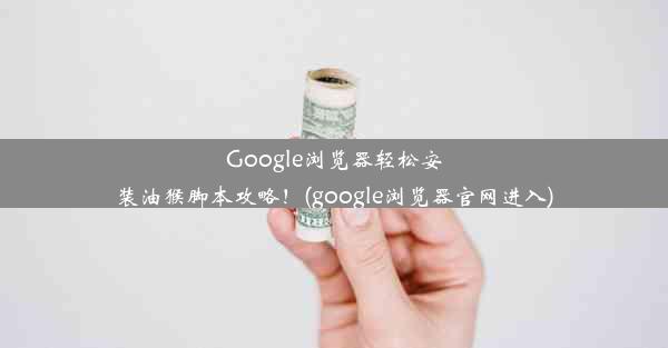 Google浏览器轻松安装油猴脚本攻略！(google浏览器官网进入)