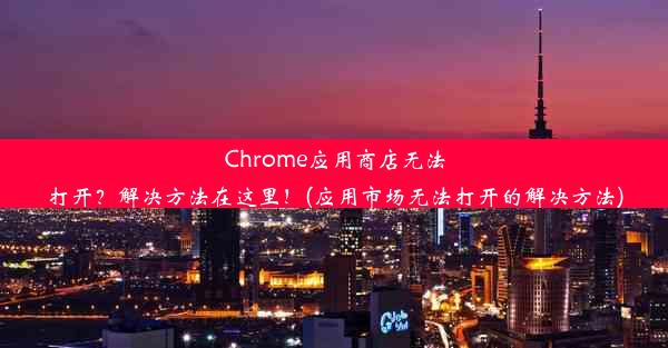 Chrome应用商店无法打开？解决方法在这里！(应用市场无法打开的解决方法)