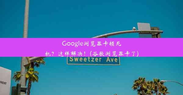 Google浏览器卡顿死机？这样解决！(谷歌浏览器卡了)