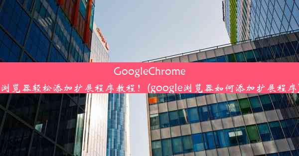 GoogleChrome浏览器轻松添加扩展程序教程！(google浏览器如何添加扩展程序)