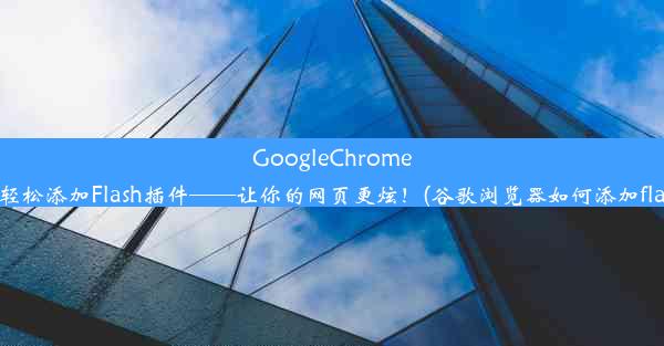 GoogleChrome浏览器轻松添加Flash插件——让你的网页更炫！(谷歌浏览器如何添加flash插件)