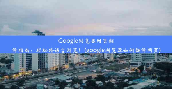 Google浏览器网页翻译指南：轻松跨语言浏览！(google浏览器如何翻译网页)