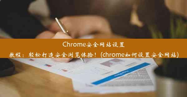 Chrome安全网站设置教程：轻松打造安全浏览体验！(chrome如何设置安全网站)