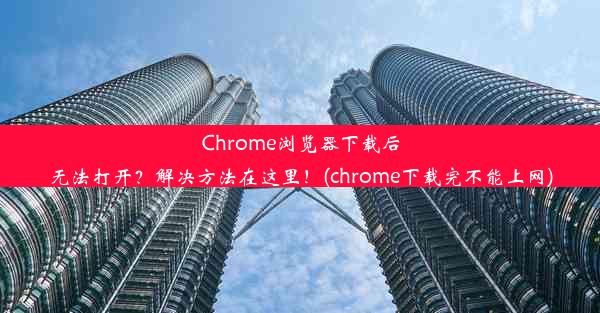 Chrome浏览器下载后无法打开？解决方法在这里！(chrome下载完不能上网)