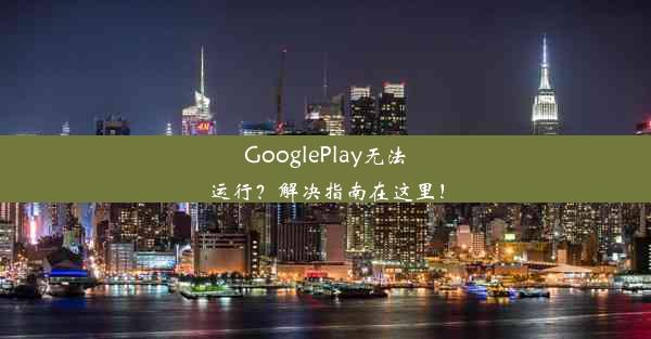 GooglePlay无法运行？解决指南在这里！