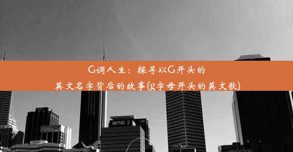 G调人生：探寻以G开头的英文名字背后的故事(g字母开头的英文歌)