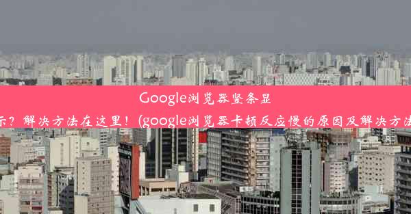 Google浏览器竖条显示？解决方法在这里！(google浏览器卡顿反应慢的原因及解决方法)