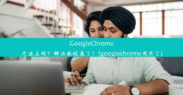 GoogleChrome无法上网？解决教程来了！(googlechrome用不了)