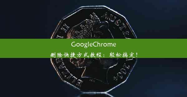 GoogleChrome删除快捷方式教程：轻松搞定！