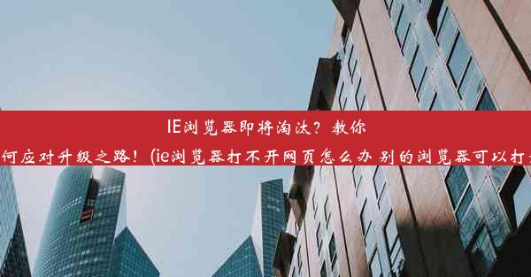 IE浏览器即将淘汰？教你如何应对升级之路！(ie浏览器打不开网页怎么办 别的浏览器可以打开)