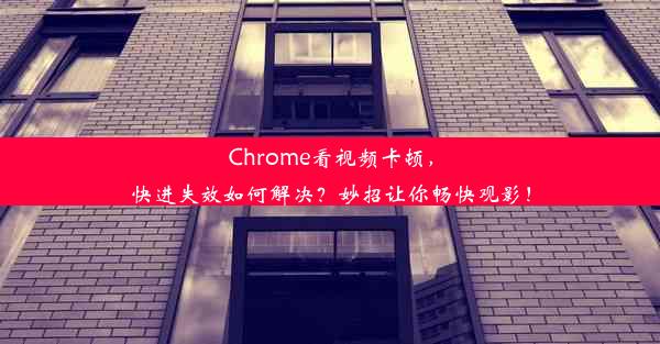 Chrome看视频卡顿，快进失效如何解决？妙招让你畅快观影！