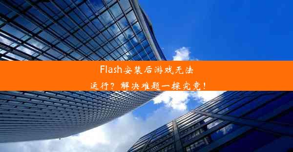 Flash安装后游戏无法运行？解决难题一探究竟！