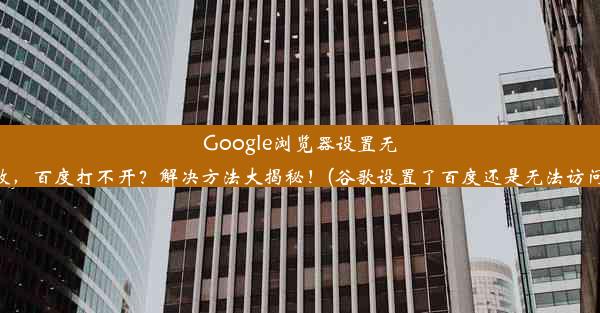 Google浏览器设置无效，百度打不开？解决方法大揭秘！(谷歌设置了百度还是无法访问)