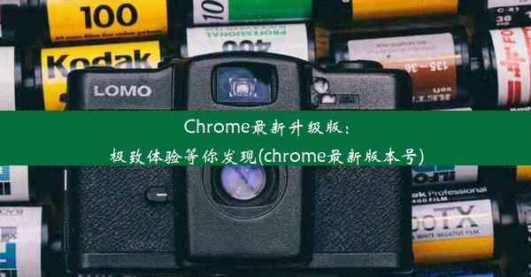 Chrome最新升级版：极致体验等你发现(chrome最新版本号)