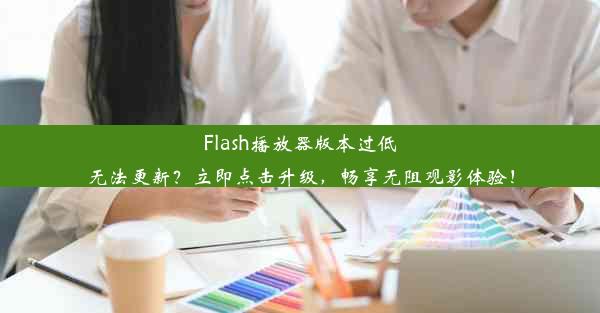 Flash播放器版本过低无法更新？立即点击升级，畅享无阻观影体验！