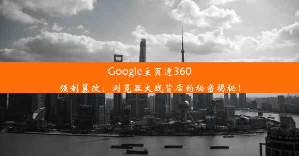 Google主页遭360强制篡改：浏览器大战背后的秘密揭秘！