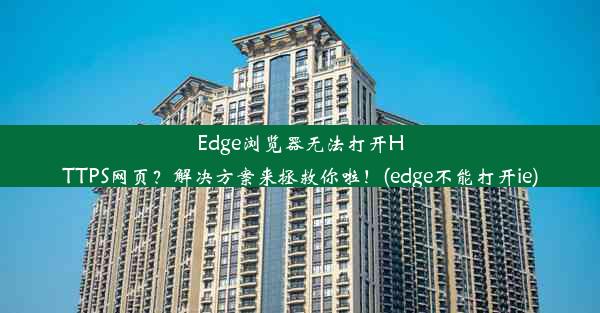 Edge浏览器无法打开HTTPS网页？解决方案来拯救你啦！(edge不能打开ie)