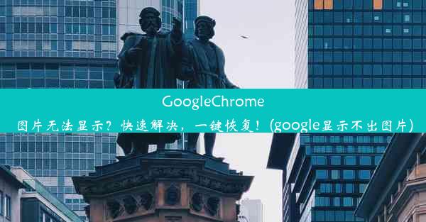 GoogleChrome图片无法显示？快速解决，一键恢复！(google显示不出图片)