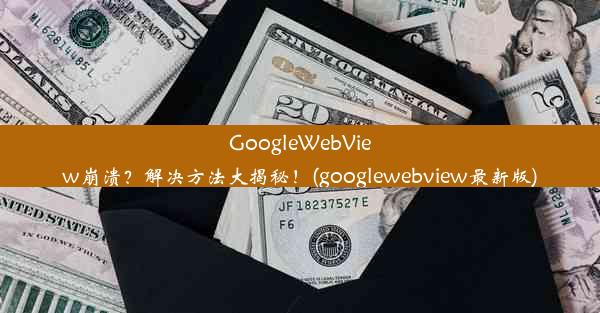 GoogleWebView崩溃？解决方法大揭秘！(googlewebview最新版)