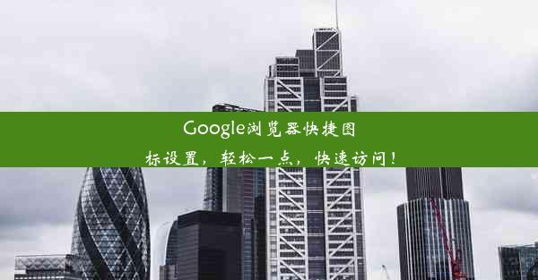 Google浏览器快捷图标设置，轻松一点，快速访问！