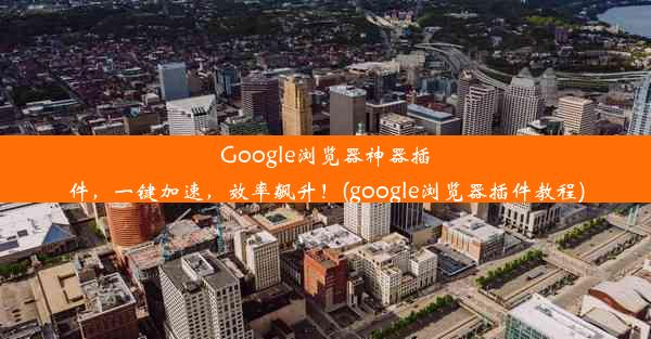 Google浏览器神器插件，一键加速，效率飙升！(google浏览器插件教程)