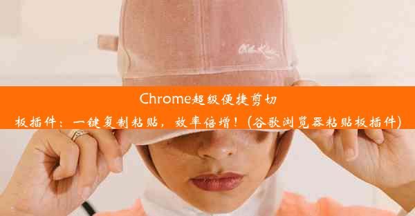 Chrome超级便捷剪切板插件：一键复制粘贴，效率倍增！(谷歌浏览器粘贴板插件)