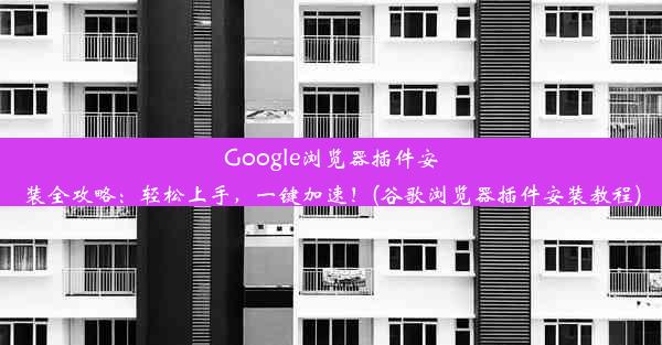 Google浏览器插件安装全攻略：轻松上手，一键加速！(谷歌浏览器插件安装教程)