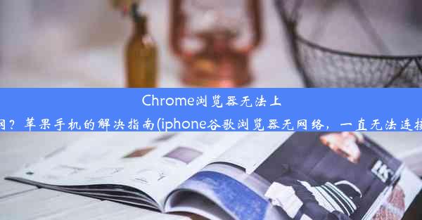 Chrome浏览器无法上网？苹果手机的解决指南(iphone谷歌浏览器无网络，一直无法连接)