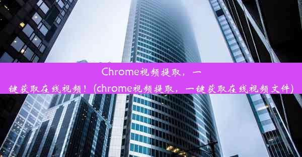 Chrome视频提取，一键获取在线视频！(chrome视频提取，一键获取在线视频文件)