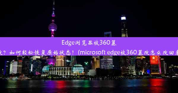 Edge浏览器被360篡改？如何轻松恢复原始状态！(microsoft edge被360篡改怎么改回来)