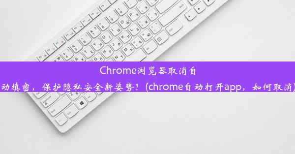 Chrome浏览器取消自动填密，保护隐私安全新姿势！(chrome自动打开app，如何取消)