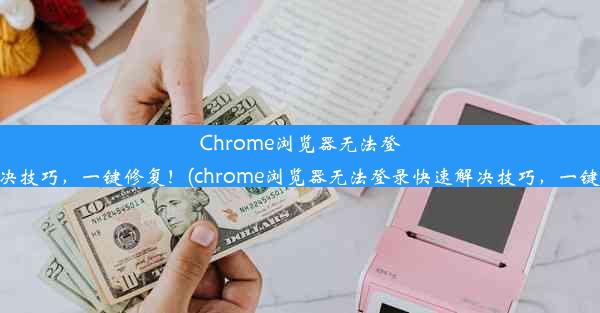 Chrome浏览器无法登录？快速解决技巧，一键修复！(chrome浏览器无法登录快速解决技巧，一键修复怎么办)