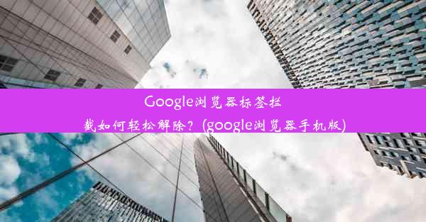 Google浏览器标签拦截如何轻松解除？(google浏览器手机版)