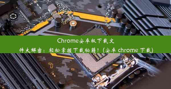 Chrome安卓版下载文件大解密：轻松掌握下载秘籍！(安卓 chrome 下载)