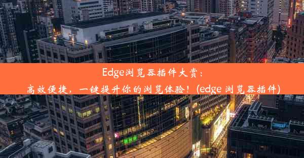 Edge浏览器插件大赏：高效便捷，一键提升你的浏览体验！(edge 浏览器插件)