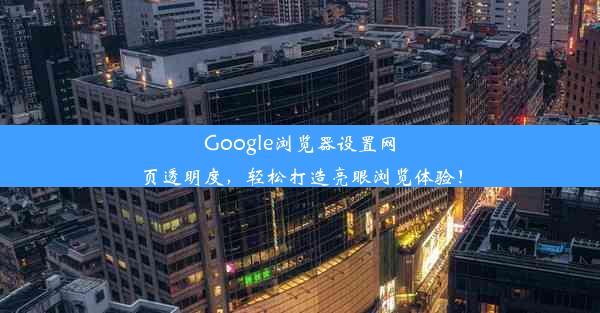 Google浏览器设置网页透明度，轻松打造亮眼浏览体验！