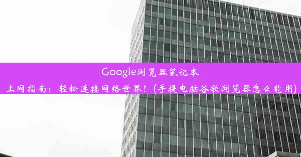 Google浏览器笔记本上网指南：轻松连接网络世界！(手提电脑谷歌浏览器怎么能用)