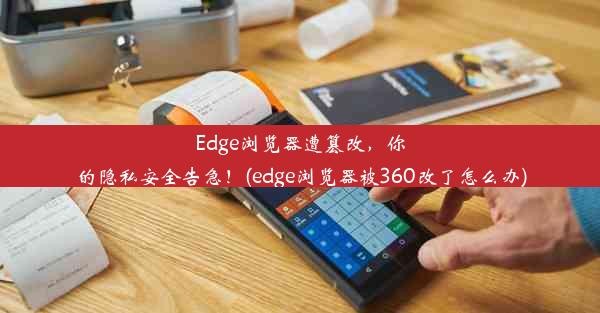 Edge浏览器遭篡改，你的隐私安全告急！(edge浏览器被360改了怎么办)