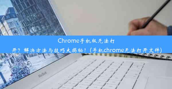 Chrome手机版无法打开？解决方法与技巧大揭秘！(手机chrome无法打开文件)