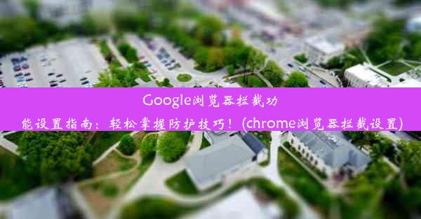 Google浏览器拦截功能设置指南：轻松掌握防护技巧！(chrome浏览器拦截设置)