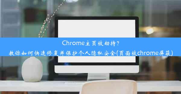 Chrome主页被劫持？教你如何快速修复并保护个人隐私安全(页面被chrome屏蔽)