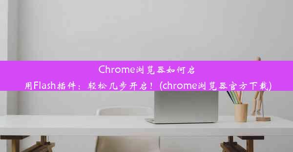 Chrome浏览器如何启用Flash插件：轻松几步开启！(chrome浏览器官方下载)