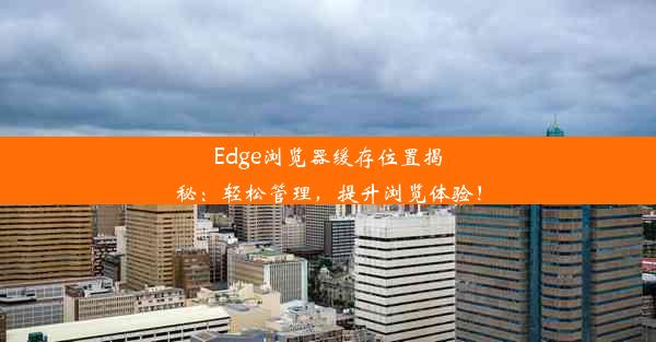 Edge浏览器缓存位置揭秘：轻松管理，提升浏览体验！