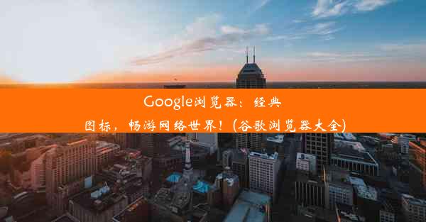 Google浏览器：经典图标，畅游网络世界！(谷歌浏览器大全)