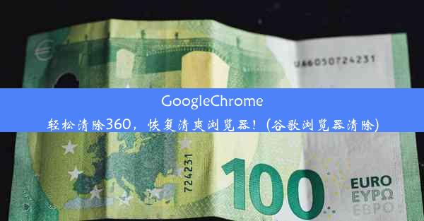 GoogleChrome轻松清除360，恢复清爽浏览器！(谷歌浏览器清除)