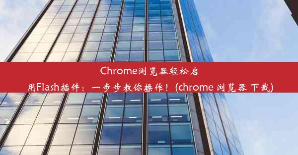 Chrome浏览器轻松启用Flash插件：一步步教你操作！(chrome 浏览器 下载)